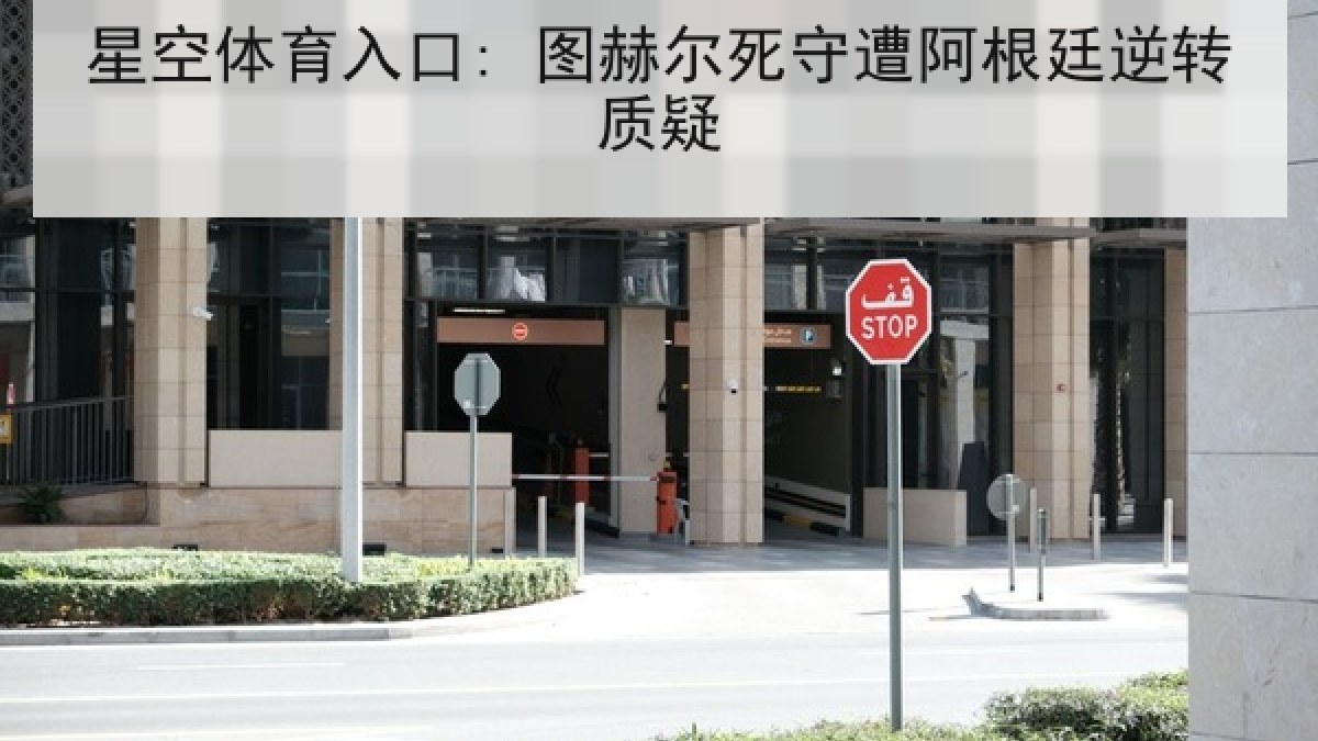 星空体育入口: 图赫尔死守遭阿根廷逆转质疑 星空体育入口: 图赫尔死守遭阿根廷逆转质疑