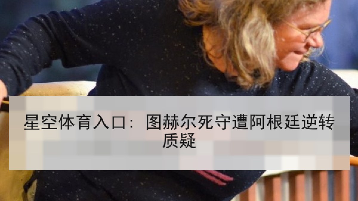 星空体育入口: 图赫尔死守遭阿根廷逆转质疑 星空体育入口: 图赫尔死守遭阿根廷逆转质疑