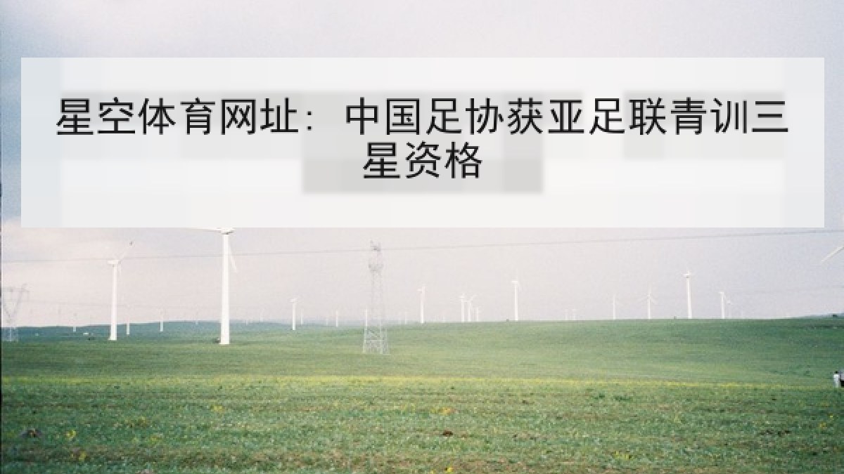 星空体育网址: 中国足协获亚足联青训三星资格 星空体育网址: 中国足协获亚足联青训三星资格